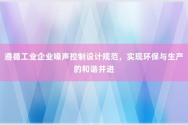 遵循工业企业噪声控制设计规范，实现环保与生产的和谐并进