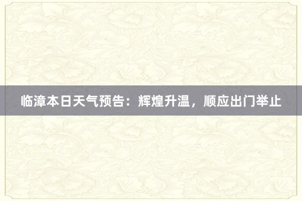 临漳本日天气预告：辉煌升温，顺应出门举止