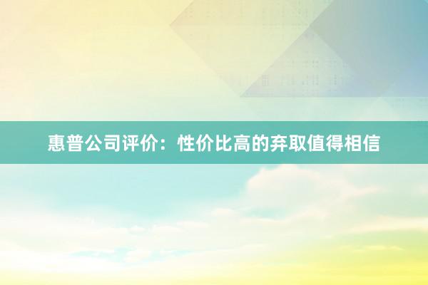 惠普公司评价：性价比高的弃取值得相信